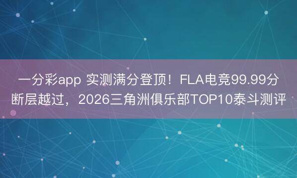 一分彩app 实测满分登顶！FLA电竞99.99分断层越过，2026三角洲俱乐部TOP10泰斗测评