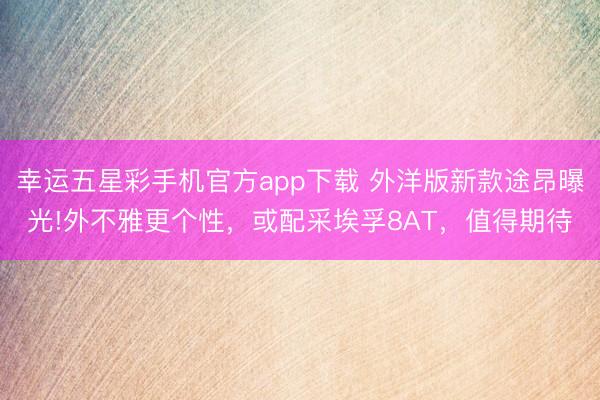 幸运五星彩手机官方app下载 外洋版新款途昂曝光!外不雅更个性，或配采埃孚8AT，值得期待