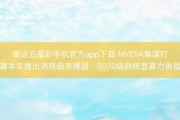 幸运五星彩手机官方app下载 NVIDIA筹谋打算本年推出消耗级束缚器:5070级别核显算力很猛