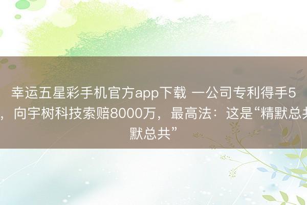 幸运五星彩手机官方app下载 一公司专利得手5天，向宇树科技索赔8000万，最高法：这是“精默总共”