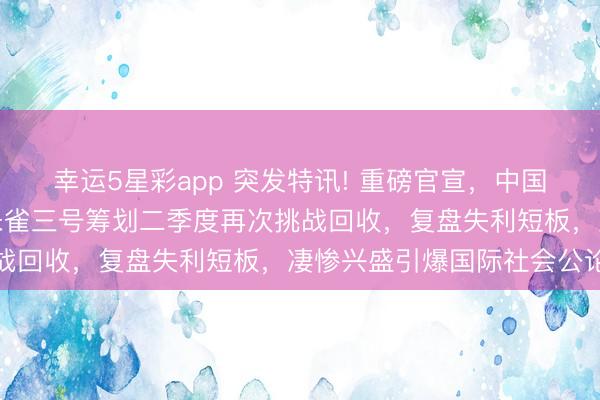 幸运5星彩app 突发特讯! 重磅官宣,中国航天看重文牍全寰宇:朱雀三号筹划二季度再次挑战回收,复盘失利短板,凄惨兴盛引爆国际社会公论