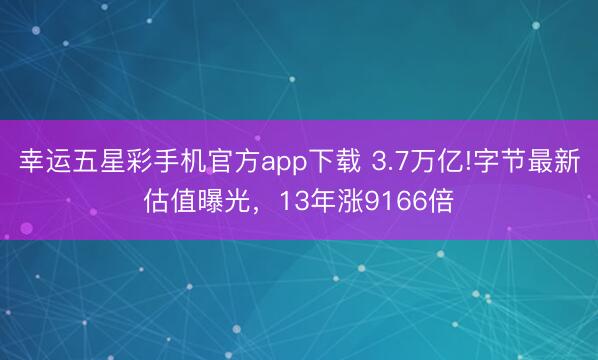 幸运五星彩手机官方app下载 3.7万亿!字节最新估值曝光，13年涨9166倍