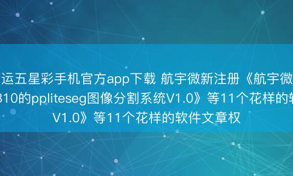 幸运五星彩手机官方app下载 航宇微新注册《航宇微基于Yulong810的ppliteseg图像分割系统V1.0》等11个花样的软件文章权