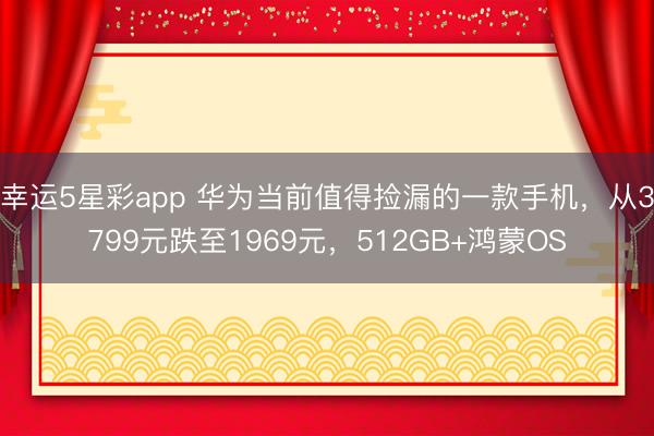 幸运5星彩app 华为当前值得捡漏的一款手机,从3799元跌至1969元,512GB+鸿蒙OS