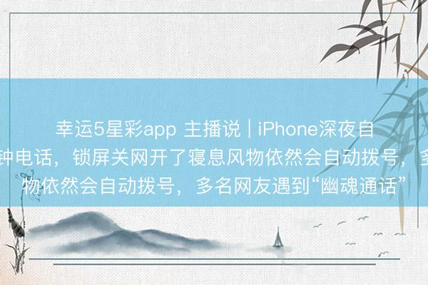 幸运5星彩app 主播说 | iPhone深夜自动给目生东谈主打47分钟电话，锁屏关网开了寝息风物依然会自动拨号，多名网友遇到“幽魂通话”