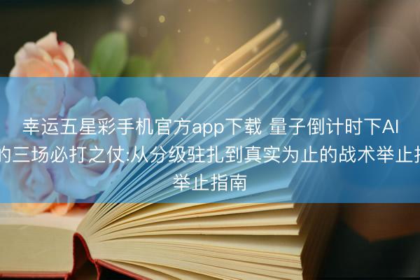 幸运五星彩手机官方app下载 量子倒计时下AIoT的三场必打之仗:从分级驻扎到真实为止的战术举止指南