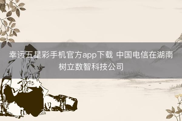 幸运五星彩手机官方app下载 中国电信在湖南树立数智科技公司