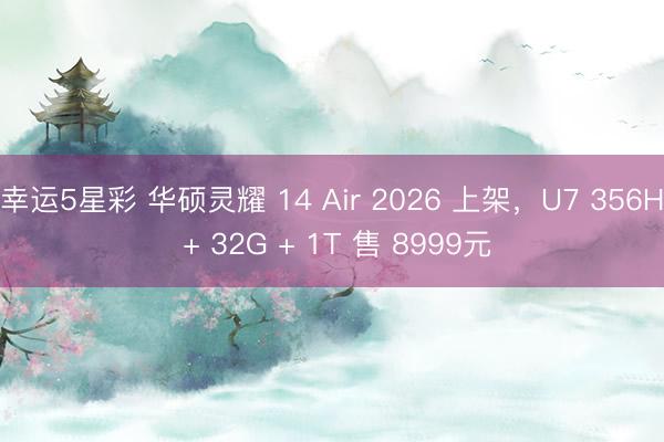 幸运5星彩 华硕灵耀 14 Air 2026 上架，U7 356H + 32G + 1T 售 8999元