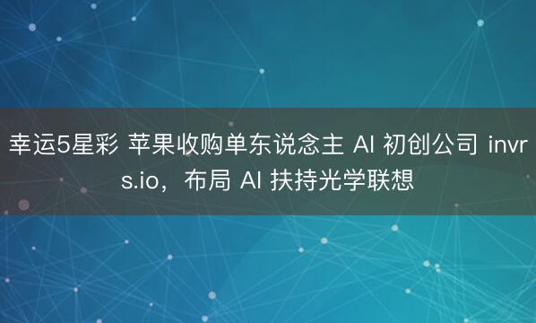幸运5星彩 苹果收购单东说念主 AI 初创公司 invrs.io,布局 AI 扶持光学联想