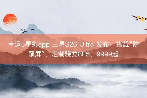幸运5星彩app 三星S26 Ultra 发布：搭载“防窥屏”，定制骁龙8E5，9999起