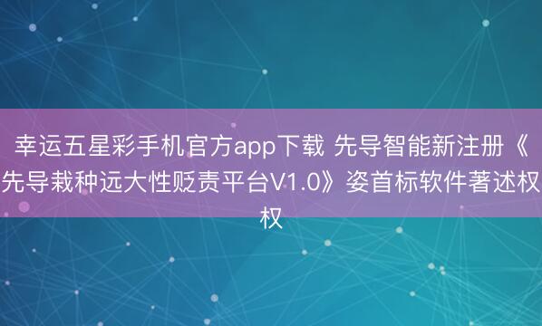 幸运五星彩手机官方app下载 先导智能新注册《先导栽种远大性贬责平台V1.0》姿首标软件著述权