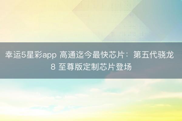 幸运5星彩app 高通迄今最快芯片:第五代骁龙 8 至尊版定制芯片登场