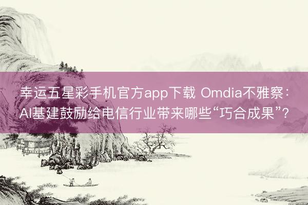 幸运五星彩手机官方app下载 Omdia不雅察：AI基建鼓励给电信行业带来哪些“巧合成果”?