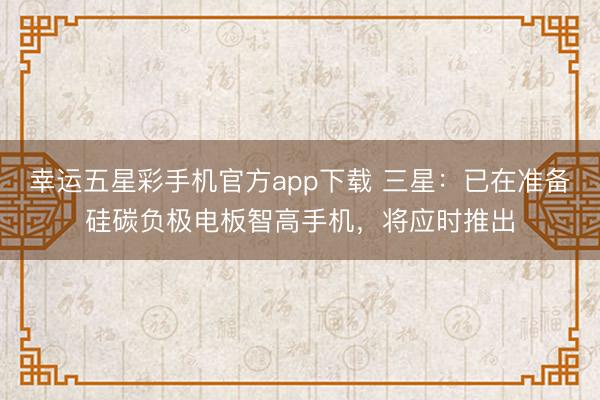 幸运五星彩手机官方app下载 三星：已在准备硅碳负极电板智高手机，将应时推出
