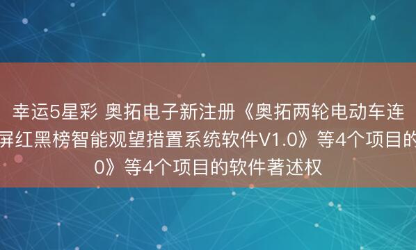 幸运5星彩 奥拓电子新注册《奥拓两轮电动车连锁门店告白屏红黑榜智能观望措置系统软件V1.0》等4个项目的软件著述权