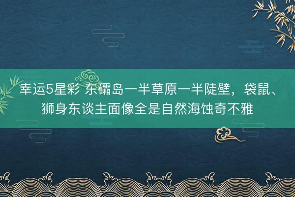 幸运5星彩 东礵岛一半草原一半陡壁，袋鼠、狮身东谈主面像全是自然海蚀奇不雅