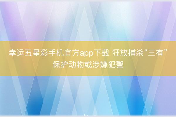 幸运五星彩手机官方app下载 狂放捕杀“三有”保护动物或涉嫌犯警
