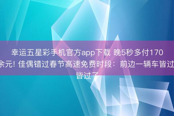 幸运五星彩手机官方app下载 晚5秒多付1700余元! 佳偶错过春节高速免费时段：前边一辆车皆过了