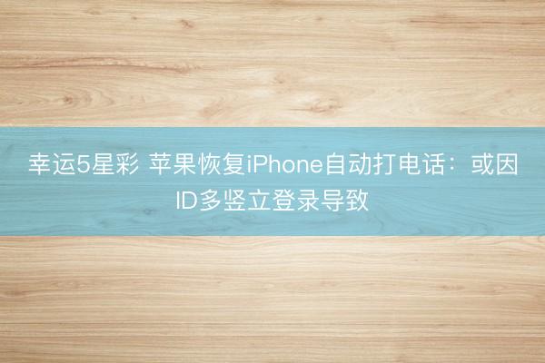 幸运5星彩 苹果恢复iPhone自动打电话：或因ID多竖立登录导致