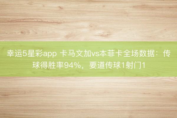 幸运5星彩app 卡马文加vs本菲卡全场数据：传球得胜率94%，要道传球1射门1