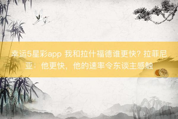 幸运5星彩app 我和拉什福德谁更快? 拉菲尼亚:他更快,他的速率令东谈主感触