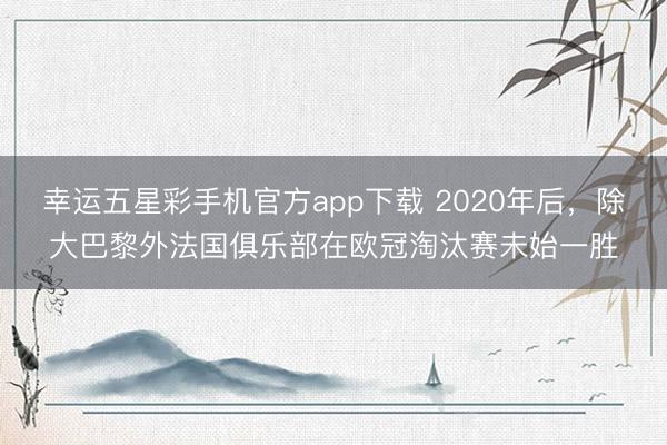 幸运五星彩手机官方app下载 2020年后，除大巴黎外法国俱乐部在欧冠淘汰赛未始一胜