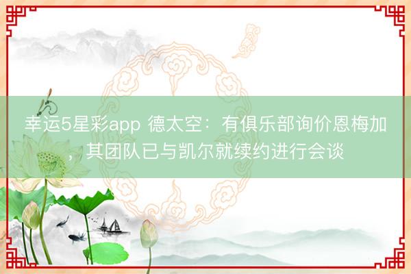 幸运5星彩app 德太空：有俱乐部询价恩梅加，其团队已与凯尔就续约进行会谈