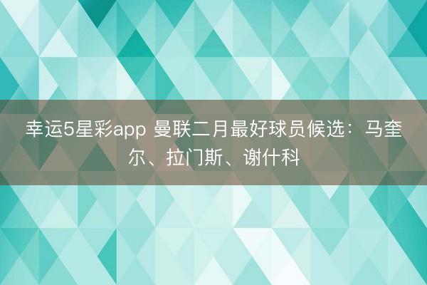 幸运5星彩app 曼联二月最好球员候选:马奎尔、拉门斯、谢什科