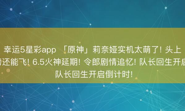 幸运5星彩app 「原神」莉奈娅实机太萌了! 头上的小翅膀还能飞! 6.5火神延期! 令郎剧情追忆! 队长回生开启倒计时!