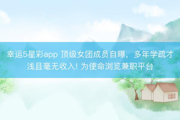 幸运5星彩app 顶级女团成员自曝，多年学疏才浅且毫无收入! 为使命浏览兼职平台