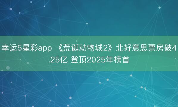 幸运5星彩app 《荒诞动物城2》北好意思票房破4.25亿 登顶2025年榜首