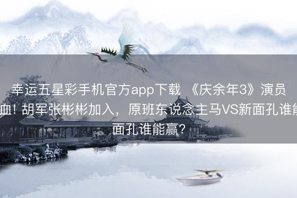 幸运五星彩手机官方app下载 《庆余年3》演员大换血! 胡军张彬彬加入，原班东说念主马VS新面孔谁能赢?