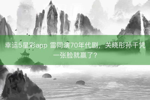 幸运5星彩app 雷同演70年代剧，关晓彤孙千凭一张脸就赢了?