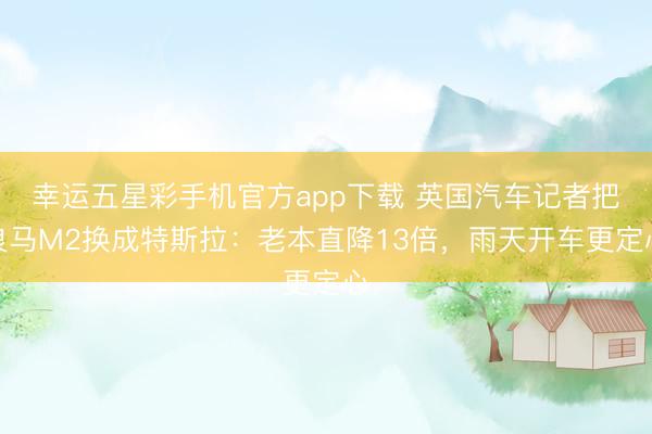 幸运五星彩手机官方app下载 英国汽车记者把良马M2换成特斯拉:老本直降13倍,雨天开车更定心