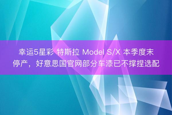 幸运5星彩 特斯拉 Model S/X 本季度末停产，好意思国官网部分车漆已不撑捏选配