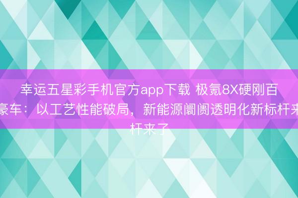 幸运五星彩手机官方app下载 极氪8X硬刚百万豪车：以工艺性能破局，新能源阛阓透明化新标杆来了