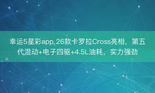 幸运5星彩app 26款卡罗拉Cross亮相，第五代混动+电子四驱+4.5L油耗，实力强劲
