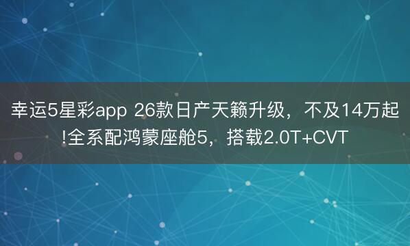 幸运5星彩app 26款日产天籁升级,不及14万起!全系配鸿蒙座舱5,搭载2.0T+CVT