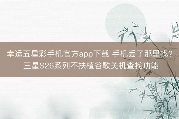 幸运五星彩手机官方app下载 手机丢了那里找? 三星S26系列不扶植谷歌关机查找功能