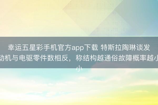 幸运五星彩手机官方app下载 特斯拉陶琳谈发动机与电驱零件数相反，称结构越通俗故障概率越小