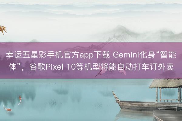 幸运五星彩手机官方app下载 Gemini化身“智能体”,谷歌Pixel 10等机型将能自动打车订外卖