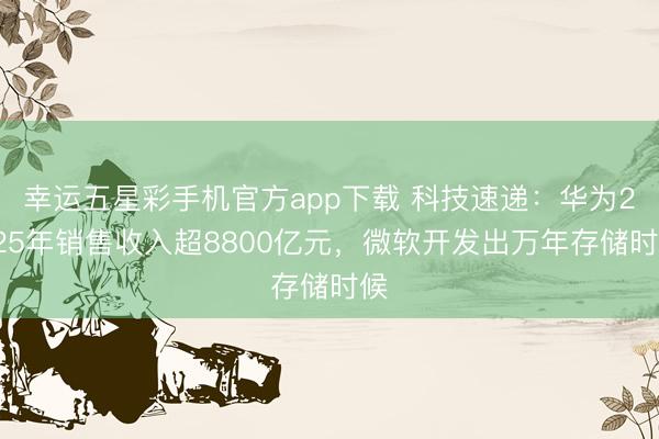 幸运五星彩手机官方app下载 科技速递:华为2025年销售收入超8800亿元,微软开发出万年存储时候