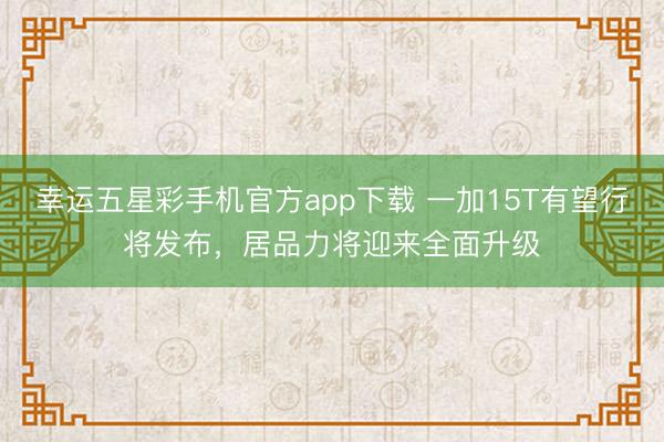幸运五星彩手机官方app下载 一加15T有望行将发布,居品力将迎来全面升级