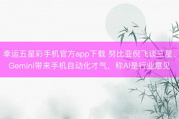 幸运五星彩手机官方app下载 努比亚倪飞谈三星、Gemini带来手机自动化才气，称AI是行业意见