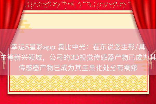 幸运5星彩app 奥比中光：在东说念主形/具身智能机器东说念主等新兴领域，公司的3D视觉传感器产物已成为其圭臬化处分有绸缪