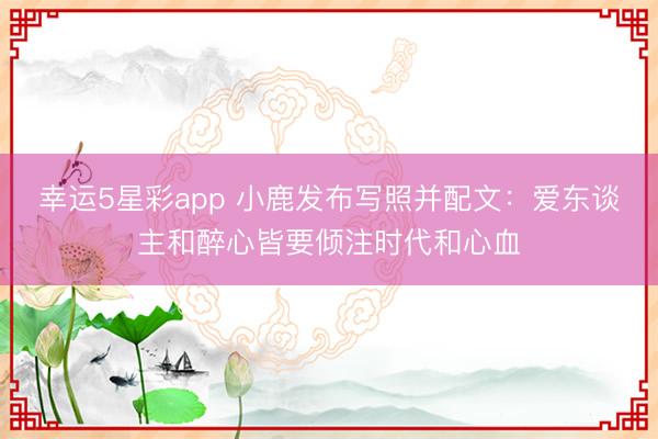 幸运5星彩app 小鹿发布写照并配文:爱东谈主和醉心皆要倾注时代和心血
