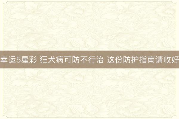 幸运5星彩 狂犬病可防不行治 这份防护指南请收好