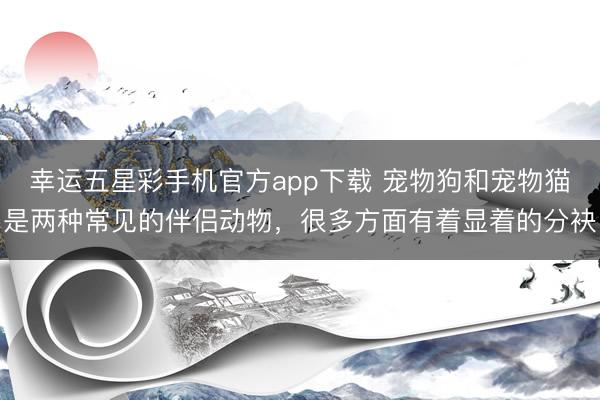 幸运五星彩手机官方app下载 宠物狗和宠物猫是两种常见的伴侣动物，很多方面有着显着的分袂