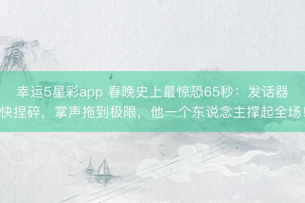幸运5星彩app 春晚史上最惊恐65秒:发话器快捏碎,掌声拖到极限,他一个东说念主撑起全场!