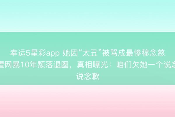 幸运5星彩app 她因“太丑”被骂成最惨穆念慈,遭网暴10年颓落退圈,真相曝光:咱们欠她一个说念歉